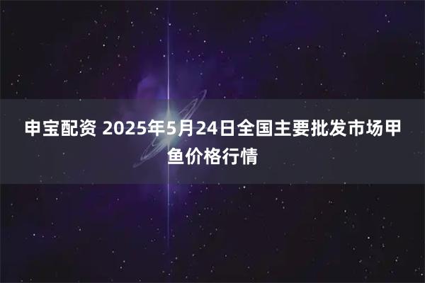 申宝配资 2025年5月24日全国主要批发市场甲鱼价格行情
