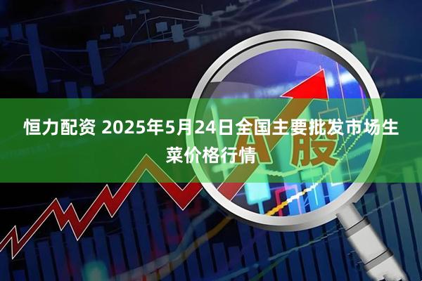 恒力配资 2025年5月24日全国主要批发市场生菜价格行情