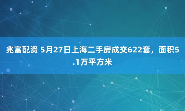 兆富配资 5月27日上海二手房成交622套，面积5.1万平方米