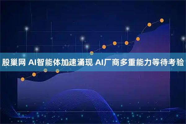 股巢网 AI智能体加速涌现 AI厂商多重能力等待考验