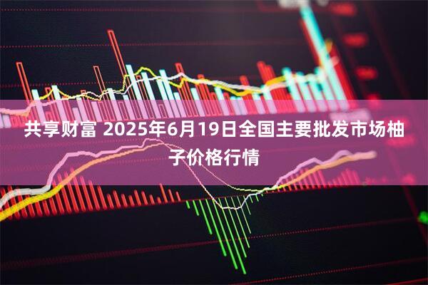 共享财富 2025年6月19日全国主要批发市场柚子价格行情