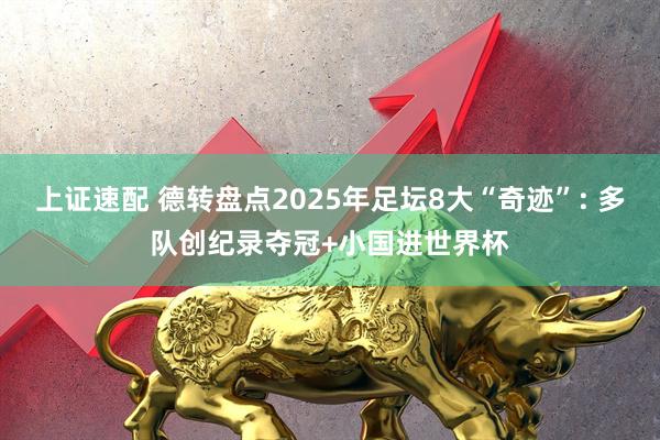 上证速配 德转盘点2025年足坛8大“奇迹”: 多队创纪录夺冠+小国进世界杯