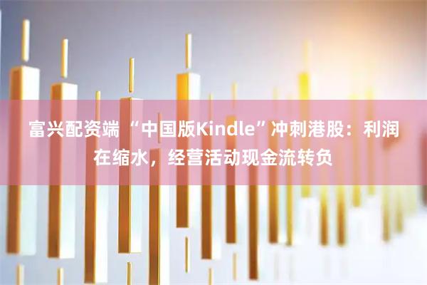富兴配资端 “中国版Kindle”冲刺港股：利润在缩水，经营活动现金流转负