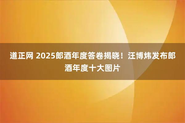 道正网 2025郎酒年度答卷揭晓！汪博炜发布郎酒年度十大图片