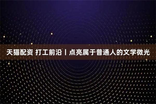 天猫配资 打工前沿丨点亮属于普通人的文学微光