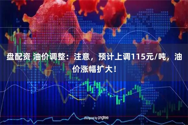 盘配资 油价调整：注意，预计上调115元/吨，油价涨幅扩大！