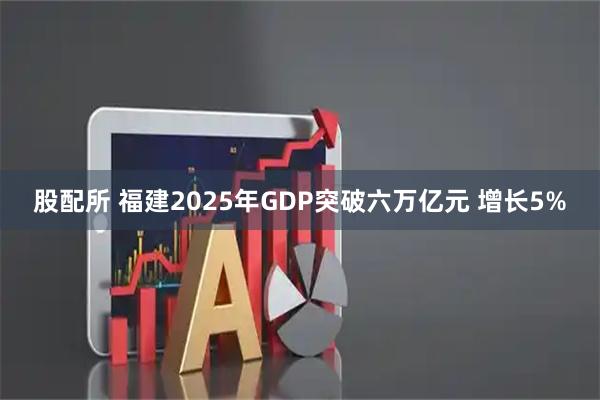 股配所 福建2025年GDP突破六万亿元 增长5%