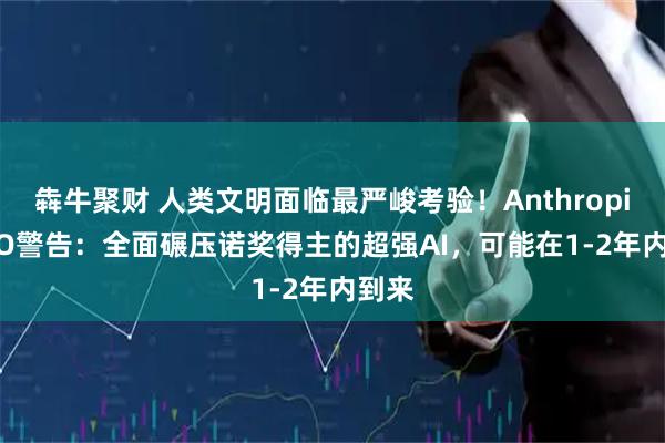 犇牛聚财 人类文明面临最严峻考验！Anthropic CEO警告：全面碾压诺奖得主的超强AI，可能在1-2年内到来