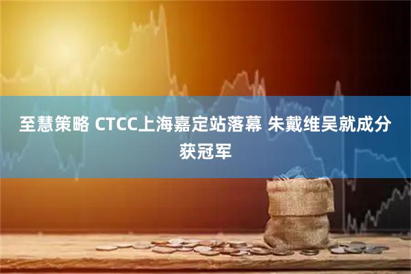 至慧策略 CTCC上海嘉定站落幕 朱戴维吴就成分获冠军