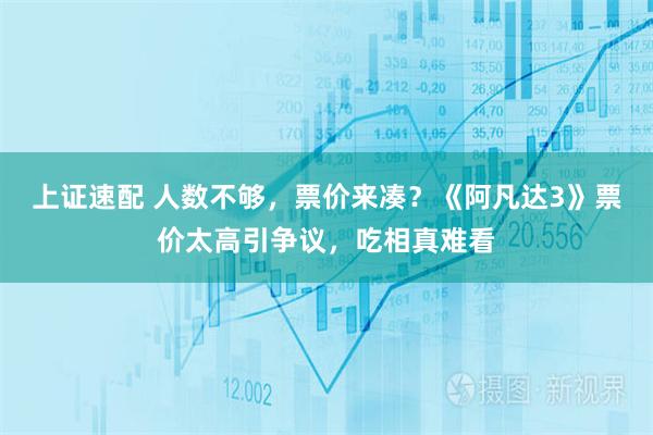 上证速配 人数不够，票价来凑？《阿凡达3》票价太高引争议，吃相真难看