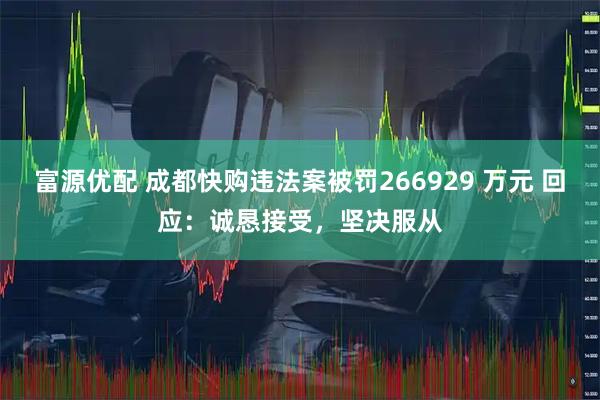 富源优配 成都快购违法案被罚266929 万元 回应：诚恳接受，坚决服从