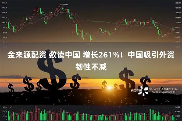 金来源配资 数读中国 增长261%！中国吸引外资韧性不减