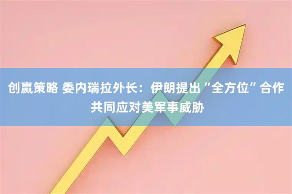 创赢策略 委内瑞拉外长：伊朗提出“全方位”合作 共同应对美军事威胁