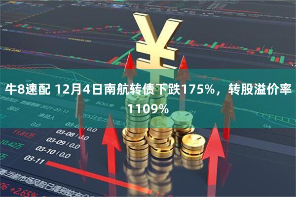 牛8速配 12月4日南航转债下跌175%，转股溢价率1109%