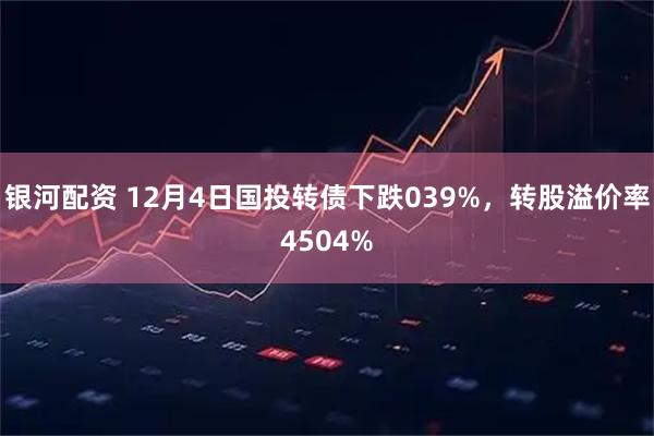 银河配资 12月4日国投转债下跌039%，转股溢价率4504%