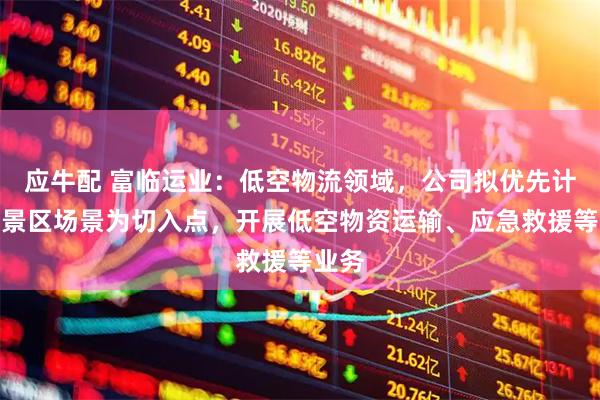 应牛配 富临运业：低空物流领域，公司拟优先计划以景区场景为切入点，开展低空物资运输、应急救援等业务