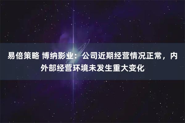 易倍策略 博纳影业：公司近期经营情况正常，内外部经营环境未发生重大变化