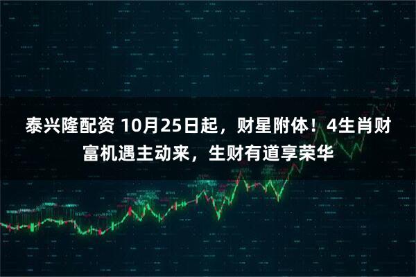 泰兴隆配资 10月25日起，财星附体！4生肖财富机遇主动来，生财有道享荣华