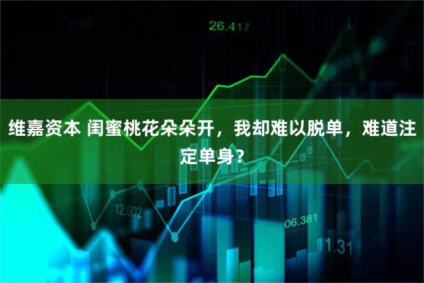 维嘉资本 闺蜜桃花朵朵开，我却难以脱单，难道注定单身？