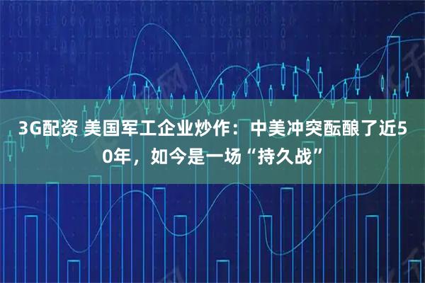 3G配资 美国军工企业炒作：中美冲突酝酿了近50年，如今是一场“持久战”