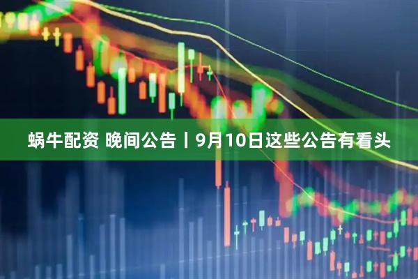 蜗牛配资 晚间公告丨9月10日这些公告有看头